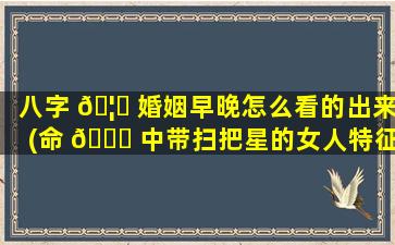 八字 🦁 婚姻早晚怎么看的出来(命 🐟 中带扫把星的女人特征)